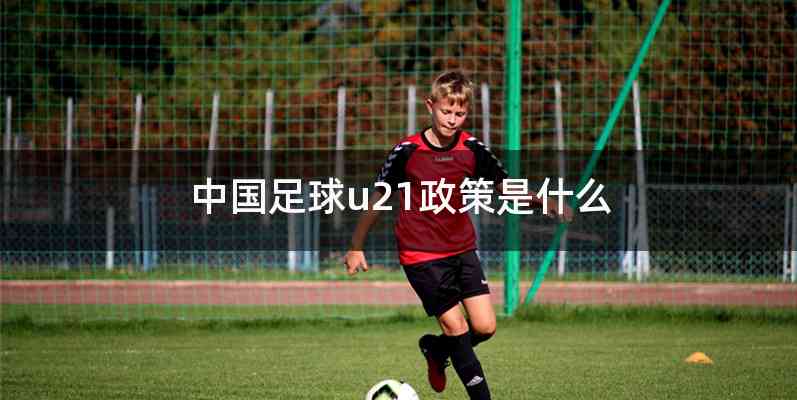 中国足球u21政策是什么