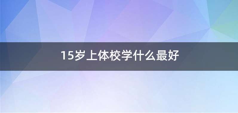 15岁上体校学什么最好