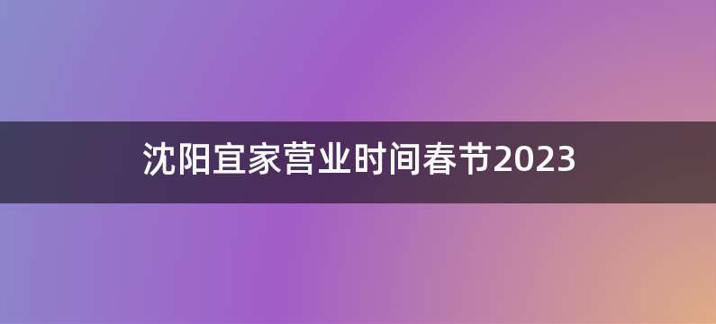 沈阳宜家营业时间春节2023