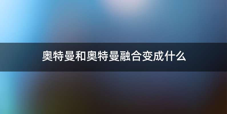 奥特曼和奥特曼融合变成什么