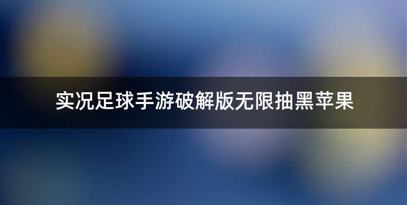 实况足球手游破解版无限抽黑苹果