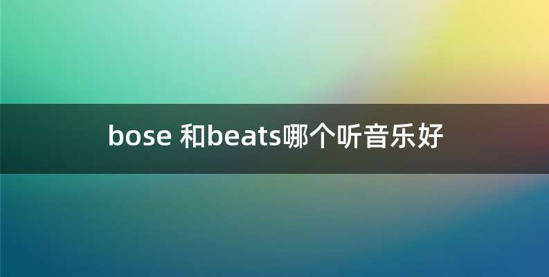 bose 和beats哪个听音乐好