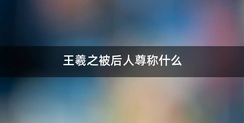 王羲之被后人尊称什么