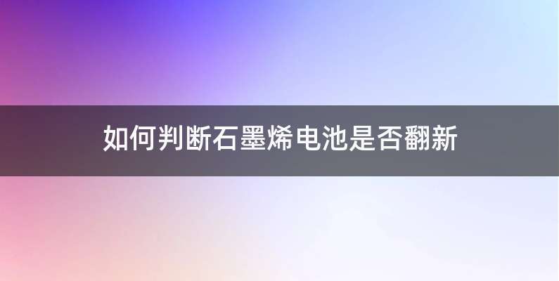 如何判断石墨烯电池是否翻新