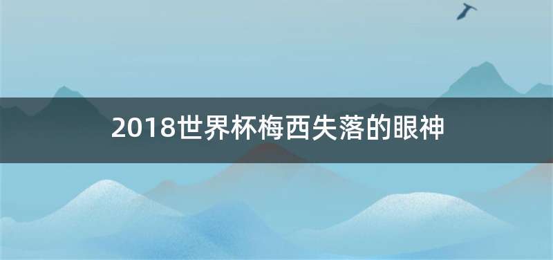 2018世界杯梅西失落的眼神