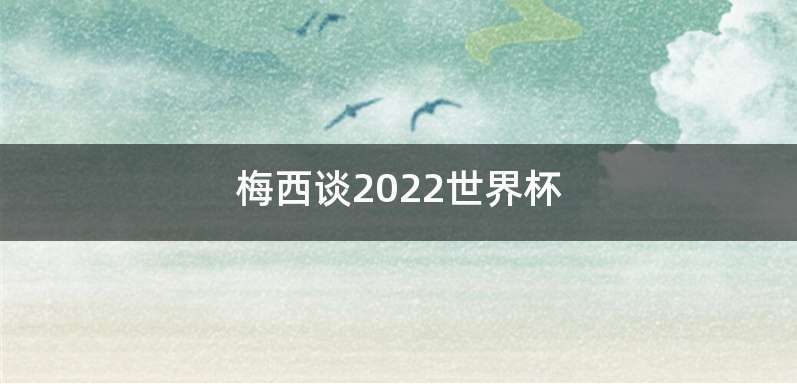 梅西谈2022世界杯