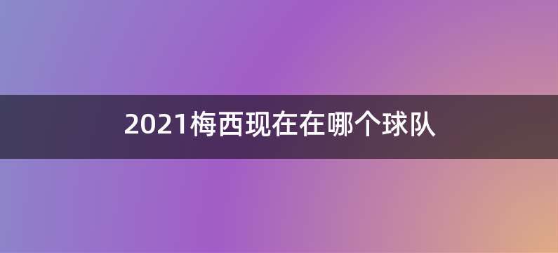 2021梅西现在在哪个球队