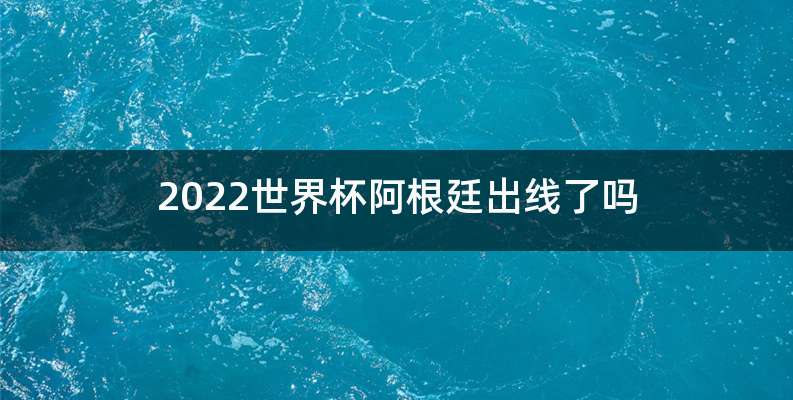 2022世界杯阿根廷出线了吗