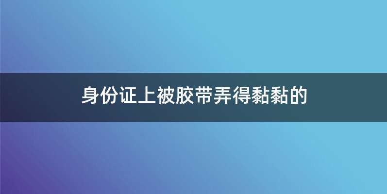 身份证上被胶带弄得黏黏的