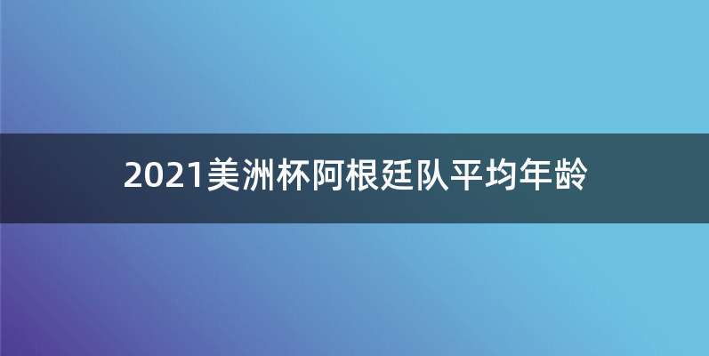 2021美洲杯阿根廷队平均年龄