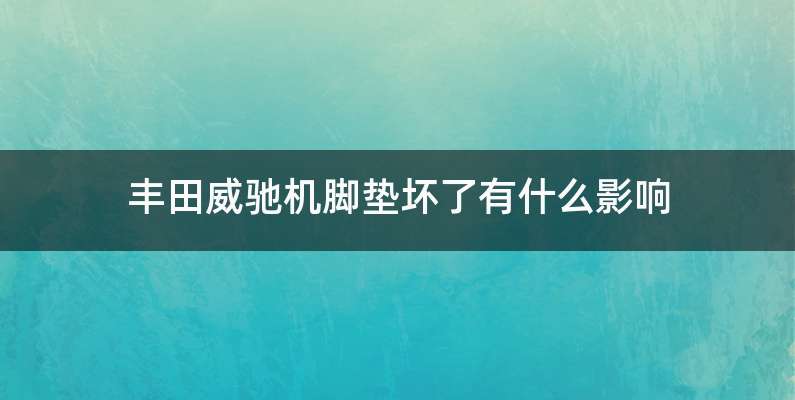 丰田威驰机脚垫坏了有什么影响