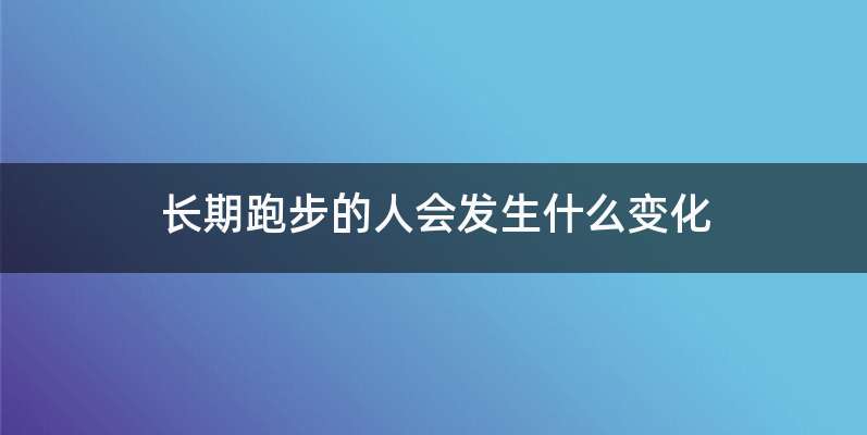 长期跑步的人会发生什么变化