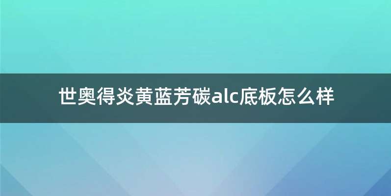 世奥得炎黄蓝芳碳alc底板怎么样