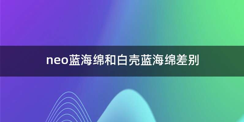 neo蓝海绵和白壳蓝海绵差别