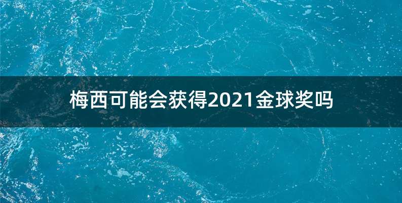 梅西可能会获得2021金球奖吗