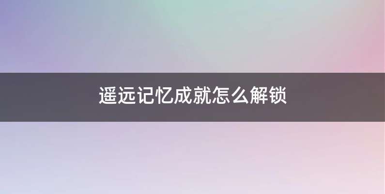 遥远记忆成就怎么解锁