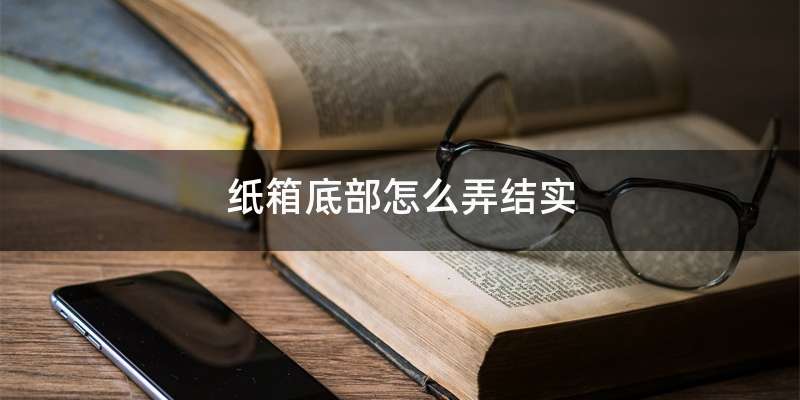 纸箱底部怎么弄结实