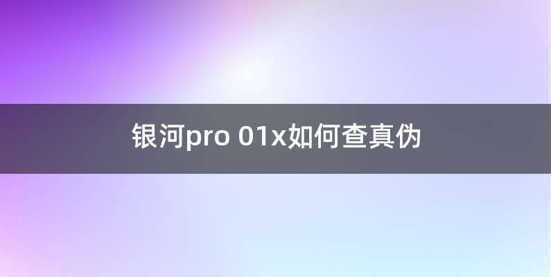 银河pro 01x如何查真伪