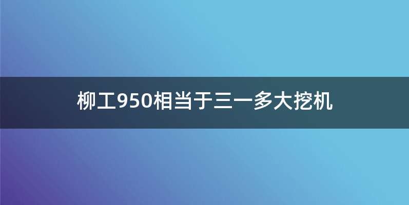 柳工950相当于三一多大挖机