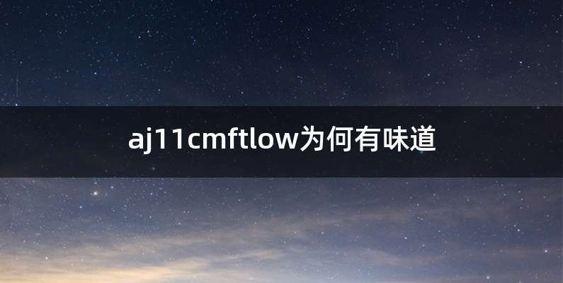 aj11cmftlow为何有味道