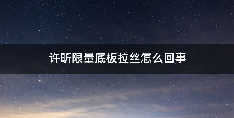 许昕限量底板拉丝怎么回事