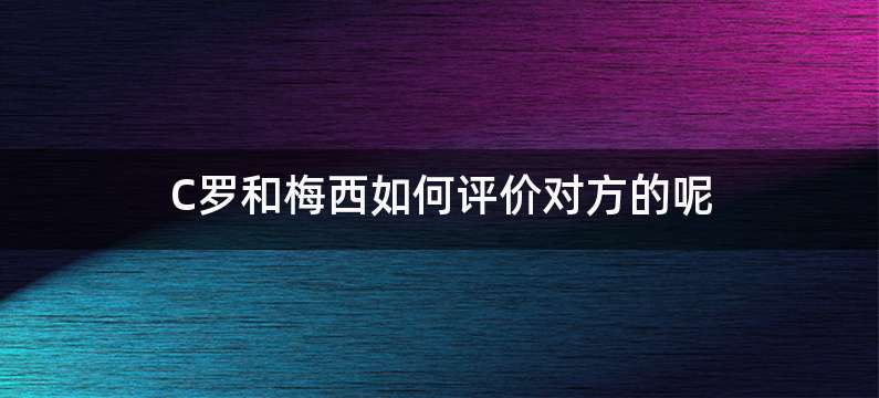 C罗和梅西如何评价对方的呢