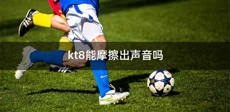 kt8能摩擦出声音吗