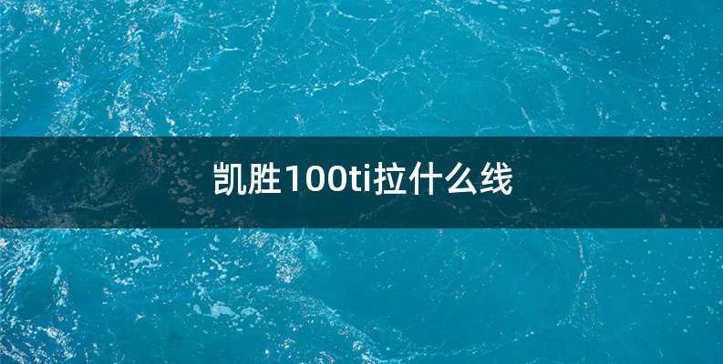 凯胜100ti拉什么线