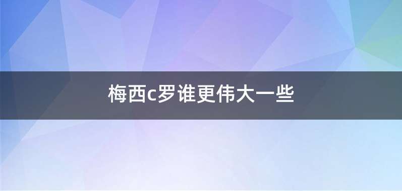 梅西c罗谁更伟大一些