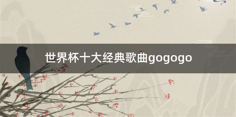 世界杯十大经典歌曲gogogo