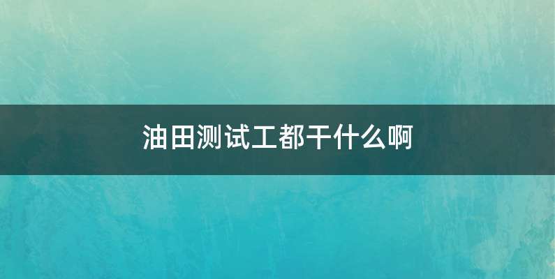 油田测试工都干什么啊