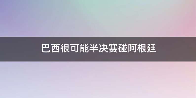 巴西很可能半决赛碰阿根廷