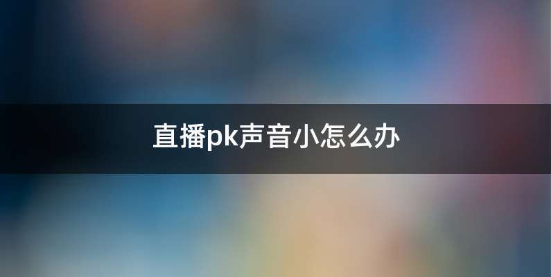 直播pk声音小怎么办