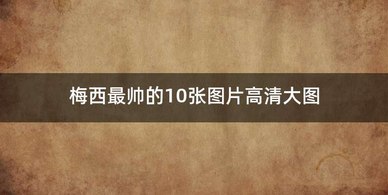 梅西最帅的10张图片高清大图