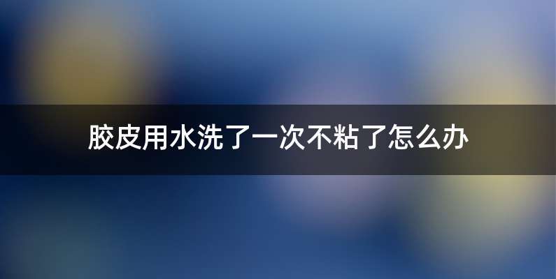 胶皮用水洗了一次不粘了怎么办