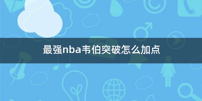 最强nba韦伯突破怎么加点