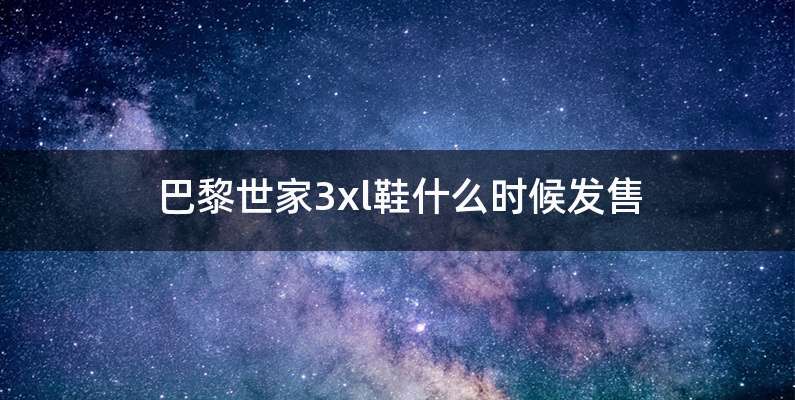 巴黎世家3xl鞋什么时候发售