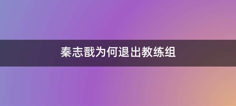 秦志戬为何退出教练组