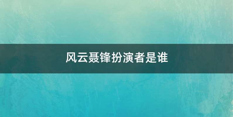 风云聂锋扮演者是谁