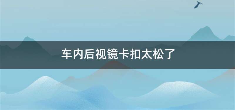 车内后视镜卡扣太松了