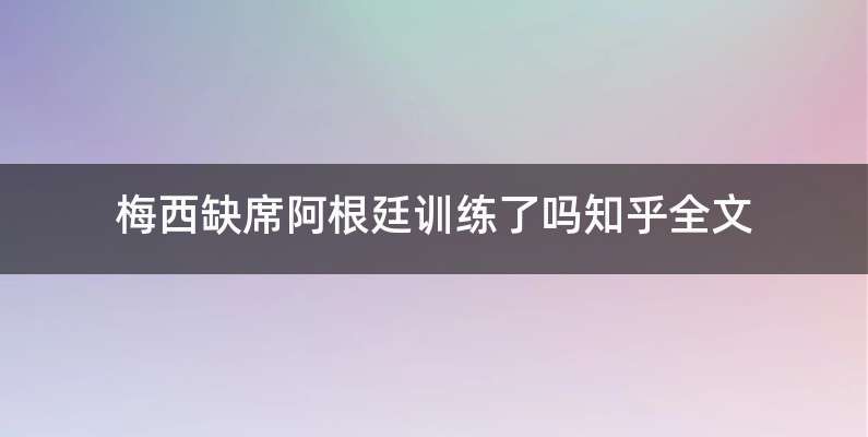 梅西缺席阿根廷训练了吗知乎全文