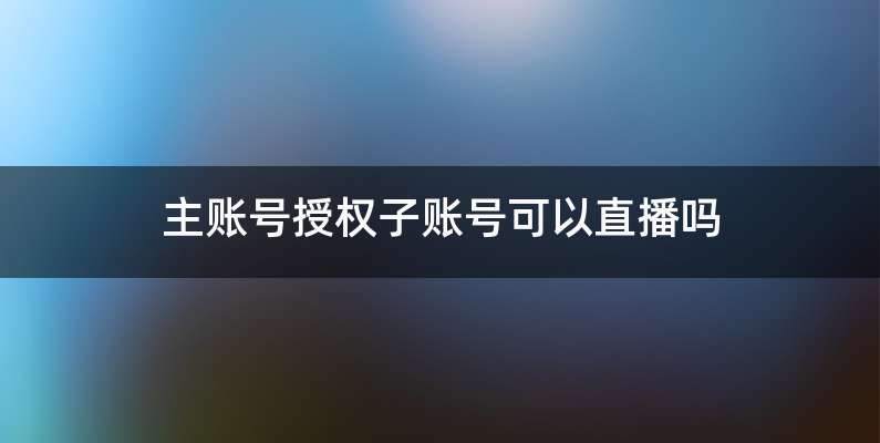 主账号授权子账号可以直播吗