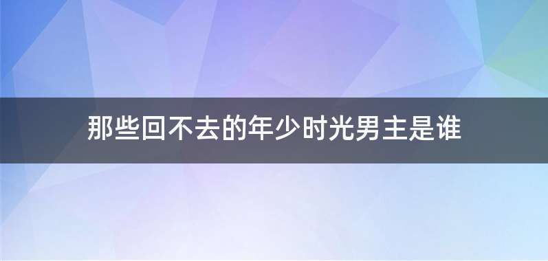 那些回不去的年少时光男主是谁