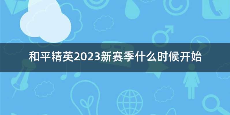 和平精英2023新赛季什么时候开始