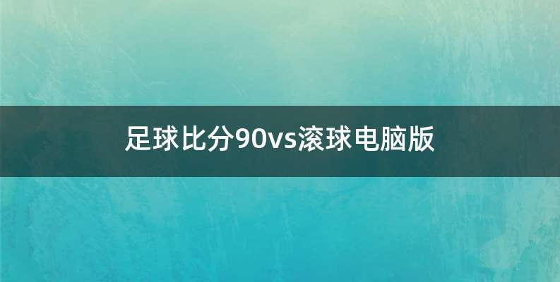 足球比分90vs滚球电脑版