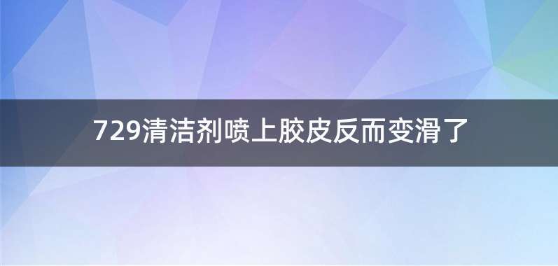 729清洁剂喷上胶皮反而变滑了