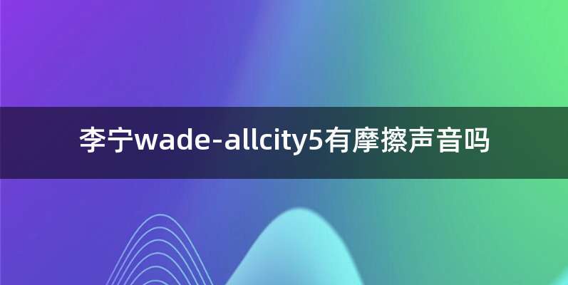 李宁wade-allcity5有摩擦声音吗