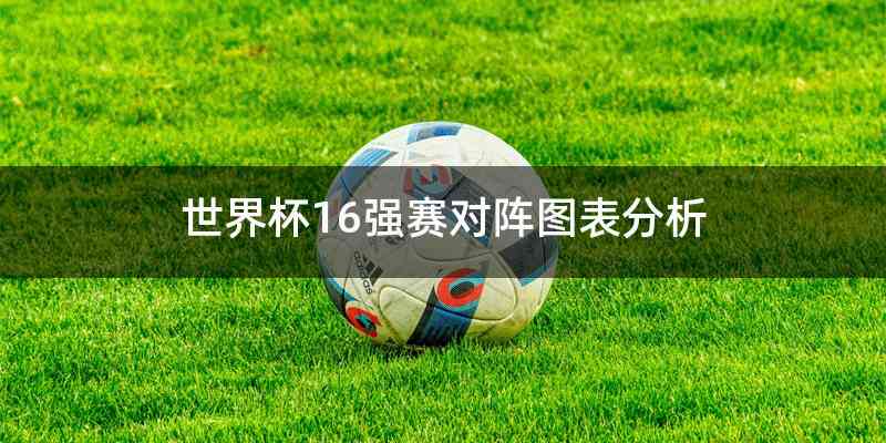 世界杯16强赛对阵图表分析