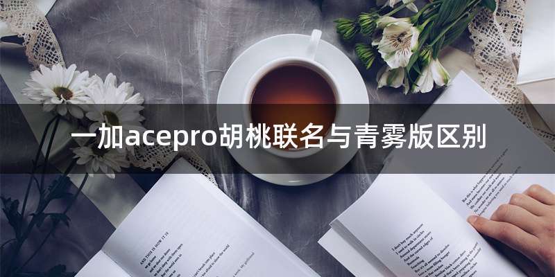 一加acepro胡桃联名与青雾版区别