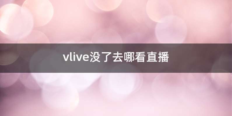 vlive没了去哪看直播